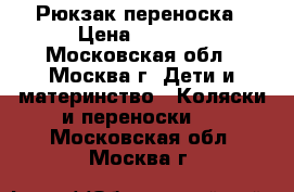 Рюкзак переноска › Цена ­ 1 000 - Московская обл., Москва г. Дети и материнство » Коляски и переноски   . Московская обл.,Москва г.